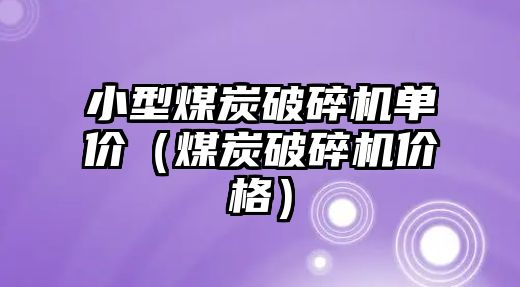 小型煤炭破碎機單價（煤炭破碎機價格）