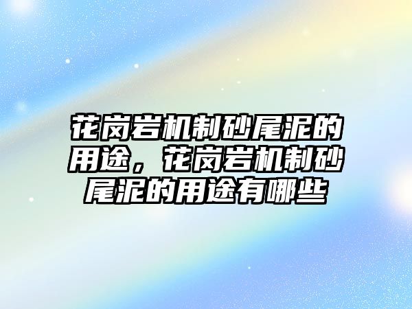 花崗巖機制砂尾泥的用途，花崗巖機制砂尾泥的用途有哪些