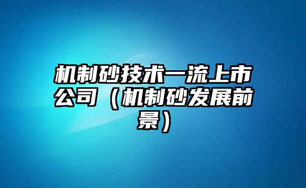 機(jī)制砂技術(shù)一流上市公司（機(jī)制砂發(fā)展前景）