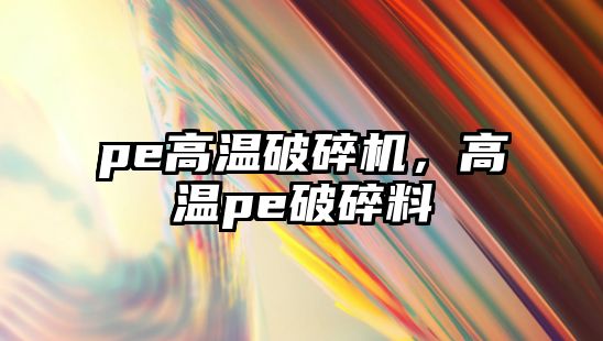 pe高溫破碎機，高溫pe破碎料