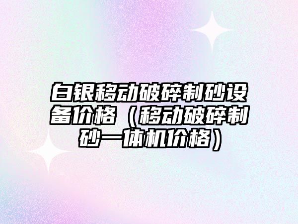 白銀移動破碎制砂設備價格（移動破碎制砂一體機價格）