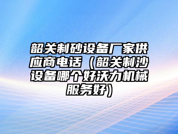 韶關制砂設備廠家供應商電話（韶關制沙設備哪個好沃力機械服務好）