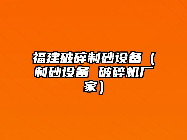 福建破碎制砂設備（制砂設備 破碎機廠家）