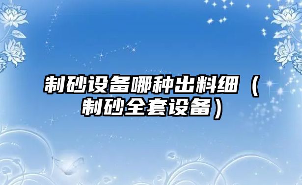 制砂設備哪種出料細（制砂全套設備）