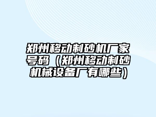 鄭州移動制砂機廠家號碼（鄭州移動制砂機械設備廠有哪些）