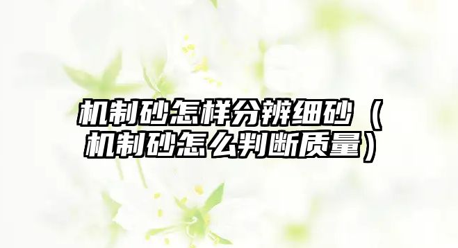 機制砂怎樣分辨細砂（機制砂怎么判斷質量）