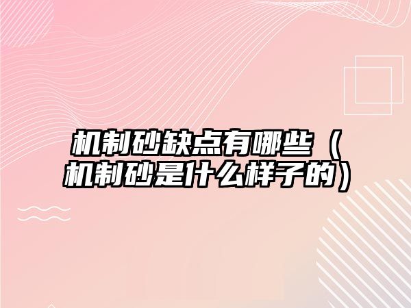 機制砂缺點有哪些（機制砂是什么樣子的）