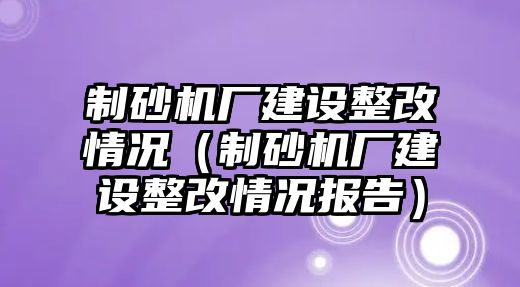 制砂機廠建設整改情況（制砂機廠建設整改情況報告）