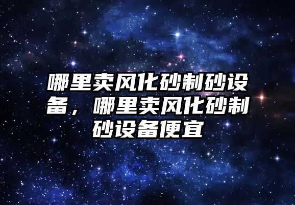 哪里賣風化砂制砂設備，哪里賣風化砂制砂設備便宜