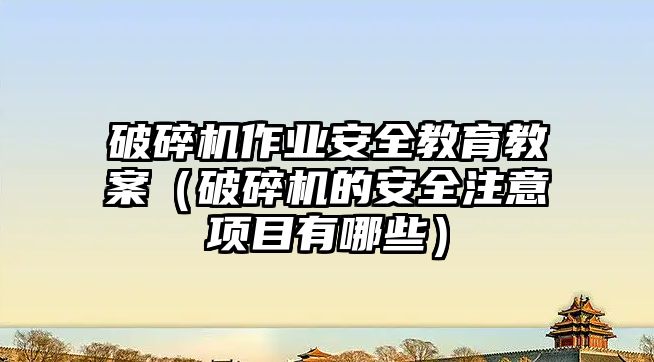 破碎機作業(yè)安全教育教案（破碎機的安全注意項目有哪些）