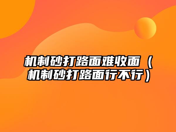 機制砂打路面難收面（機制砂打路面行不行）