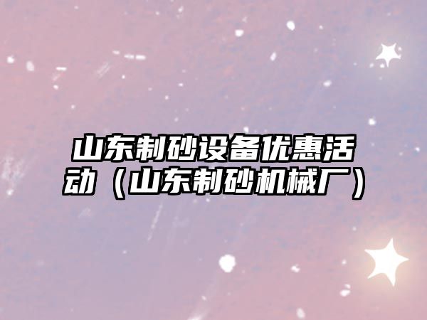 山東制砂設備優惠活動（山東制砂機械廠）