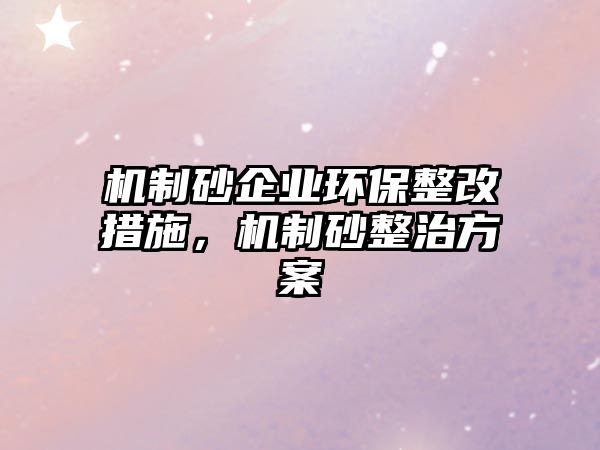 機制砂企業環保整改措施，機制砂整治方案