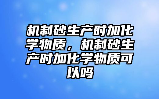 機制砂生產時加化學物質，機制砂生產時加化學物質可以嗎