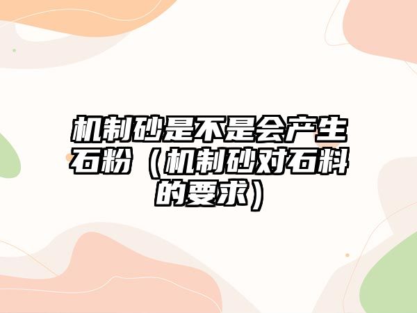 機制砂是不是會產生石粉（機制砂對石料的要求）