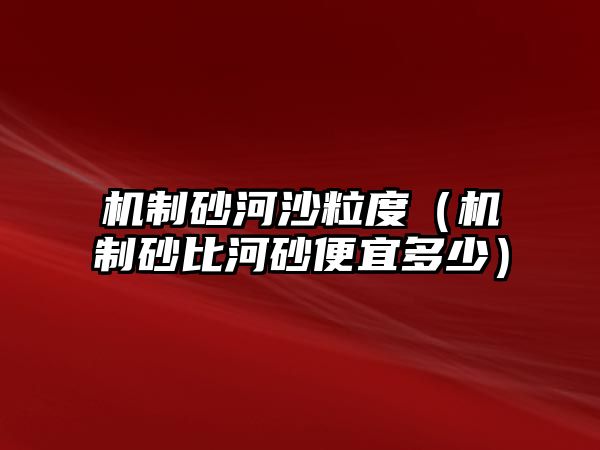 機(jī)制砂河沙粒度（機(jī)制砂比河砂便宜多少）