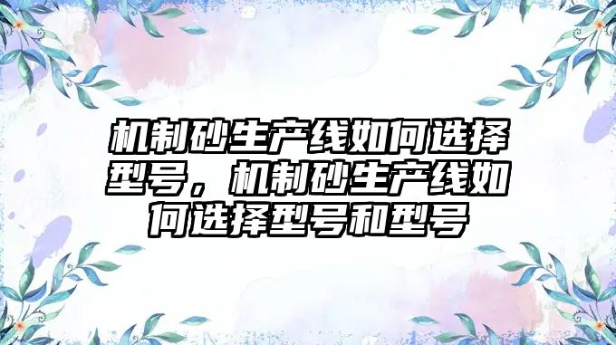 機制砂生產線如何選擇型號，機制砂生產線如何選擇型號和型號