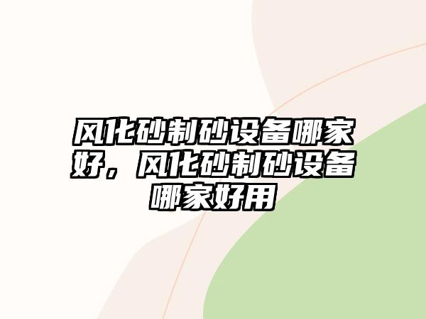 風化砂制砂設備哪家好，風化砂制砂設備哪家好用