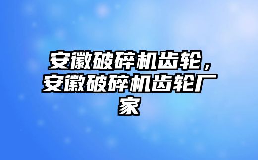 安徽破碎機齒輪，安徽破碎機齒輪廠家