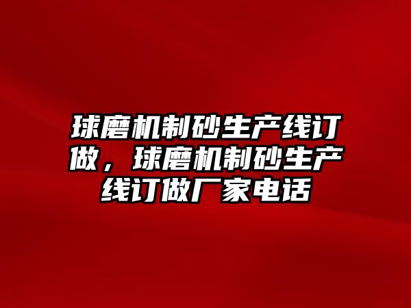 球磨機制砂生產線訂做，球磨機制砂生產線訂做廠家電話