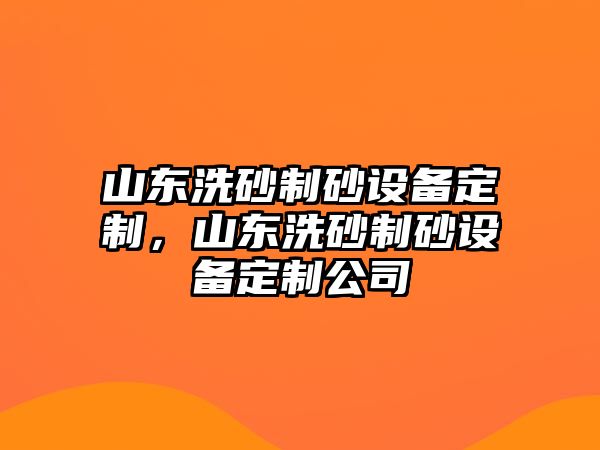 山東洗砂制砂設(shè)備定制，山東洗砂制砂設(shè)備定制公司