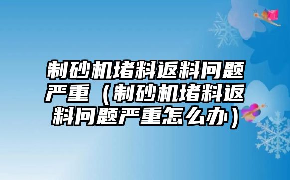 制砂機堵料返料問題嚴重（制砂機堵料返料問題嚴重怎么辦）