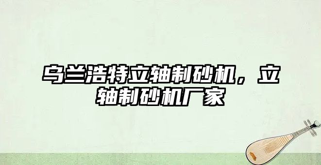 烏蘭浩特立軸制砂機，立軸制砂機廠家