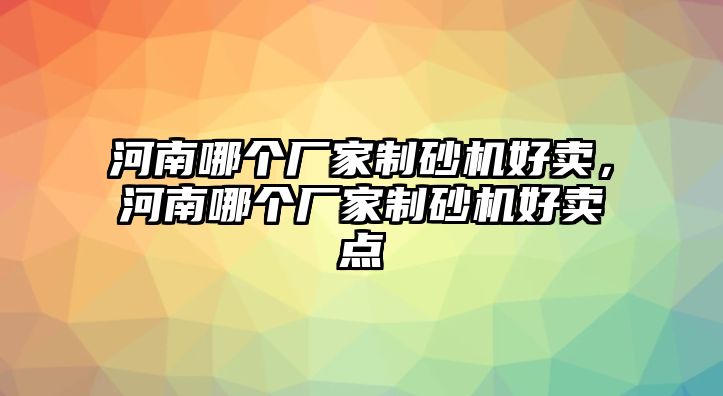 河南哪個廠家制砂機好賣，河南哪個廠家制砂機好賣點