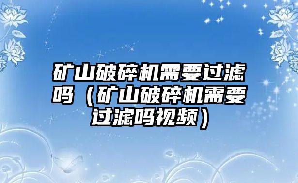 礦山破碎機需要過濾嗎（礦山破碎機需要過濾嗎視頻）