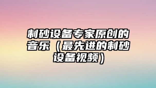 制砂設備專家原創的音樂（最先進的制砂設備視頻）