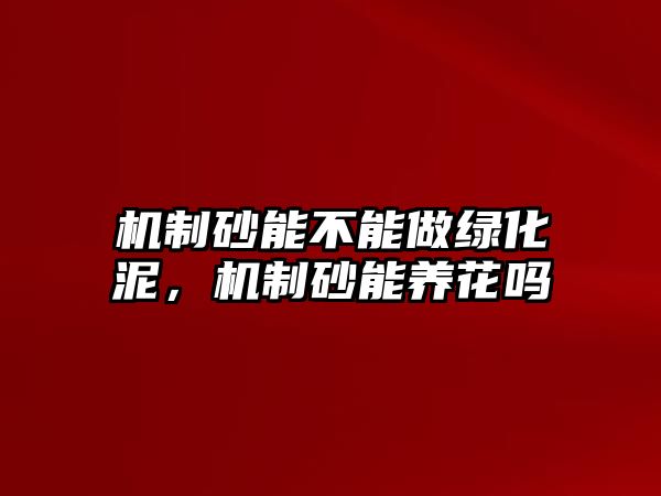 機(jī)制砂能不能做綠化泥，機(jī)制砂能養(yǎng)花嗎