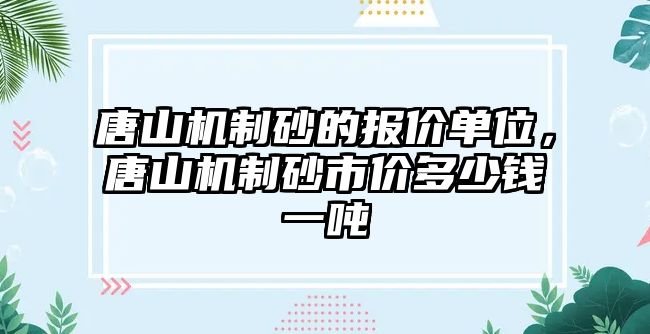 唐山機制砂的報價單位，唐山機制砂市價多少錢一噸