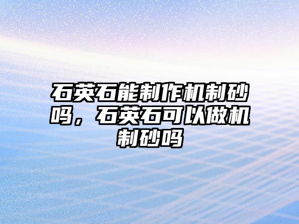 石英石能制作機制砂嗎，石英石可以做機制砂嗎