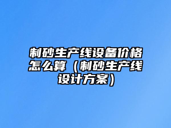 制砂生產線設備價格怎么算（制砂生產線設計方案）