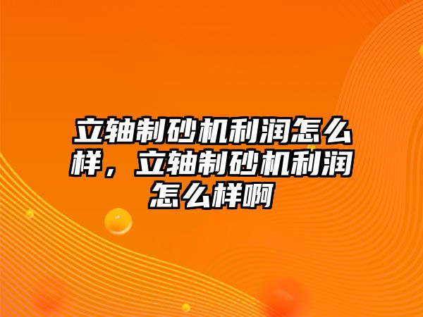 立軸制砂機(jī)利潤怎么樣，立軸制砂機(jī)利潤怎么樣啊