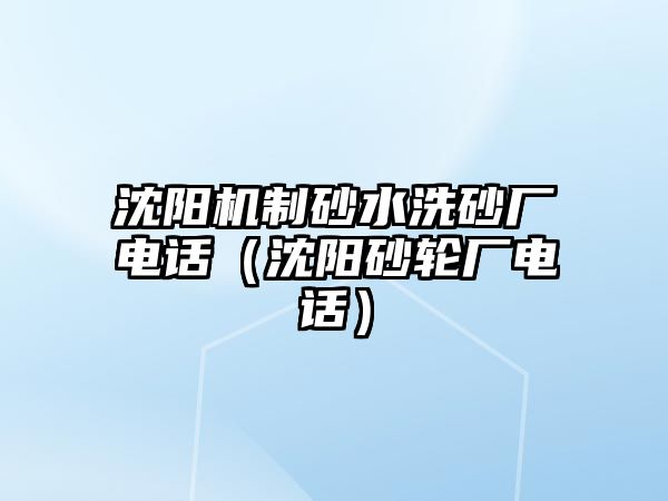 沈陽機制砂水洗砂廠電話（沈陽砂輪廠電話）