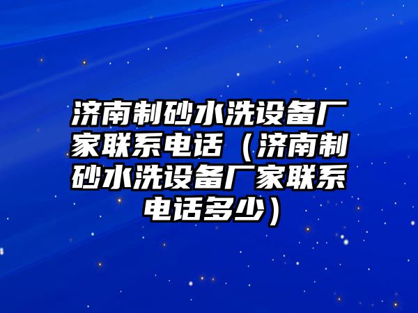 濟南制砂水洗設(shè)備廠家聯(lián)系電話（濟南制砂水洗設(shè)備廠家聯(lián)系電話多少）