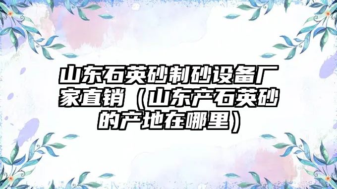 山東石英砂制砂設備廠家直銷（山東產石英砂的產地在哪里）