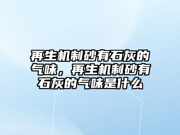 再生機制砂有石灰的氣味，再生機制砂有石灰的氣味是什么