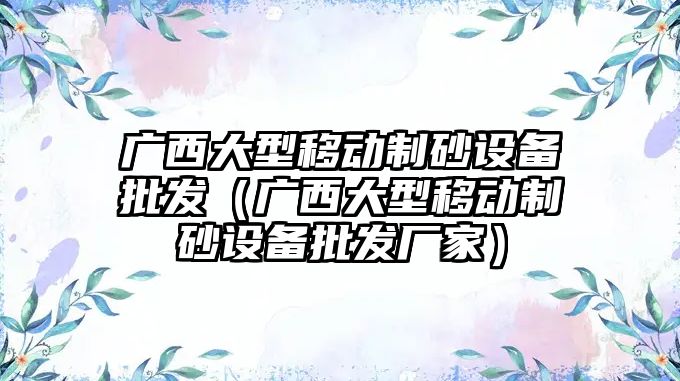 廣西大型移動制砂設備批發（廣西大型移動制砂設備批發廠家）