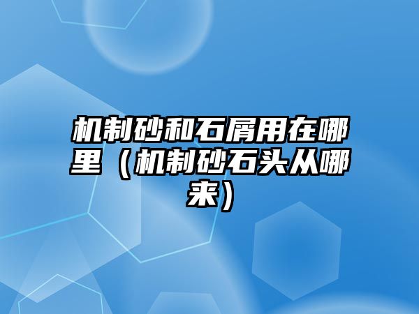 機制砂和石屑用在哪里（機制砂石頭從哪來）