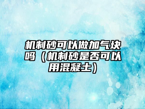 機制砂可以做加氣塊嗎（機制砂是否可以用混凝土）