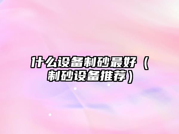 什么設(shè)備制砂最好（制砂設(shè)備推薦）