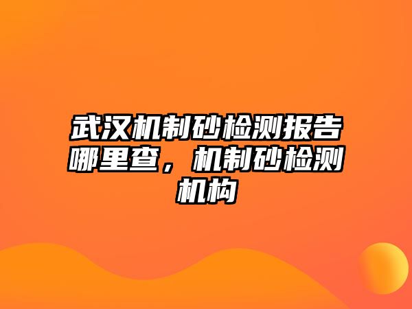 武漢機制砂檢測報告哪里查，機制砂檢測機構