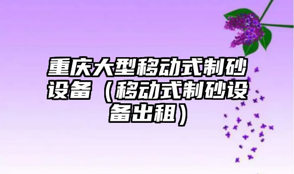 重慶大型移動式制砂設備（移動式制砂設備出租）