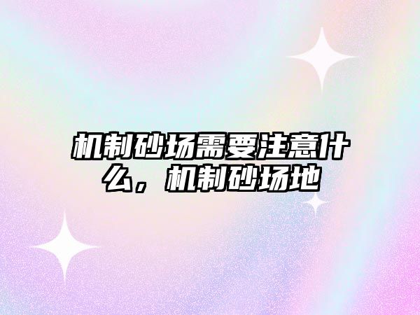 機制砂場需要注意什么，機制砂場地