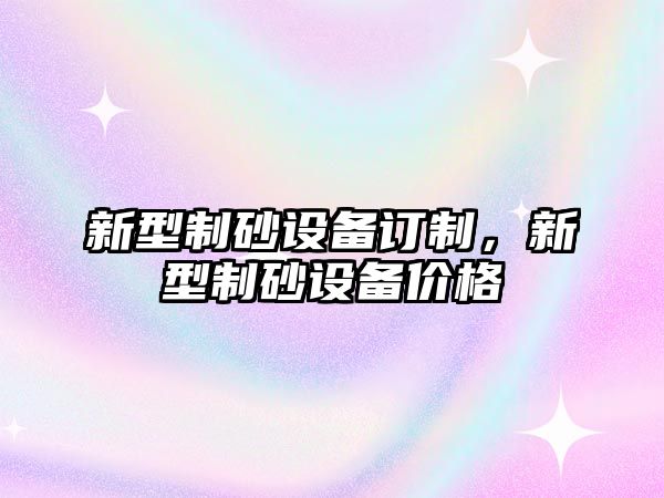 新型制砂設備訂制，新型制砂設備價格