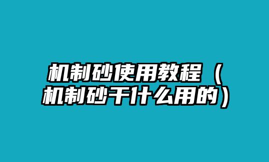 機制砂使用教程（機制砂干什么用的）