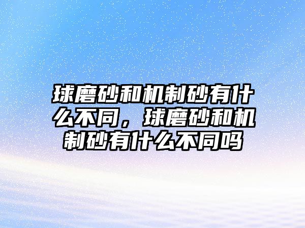 球磨砂和機制砂有什么不同，球磨砂和機制砂有什么不同嗎