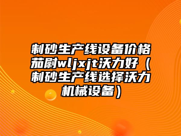 制砂生產線設備價格茄尉wljxjt沃力好（制砂生產線選擇沃力機械設備）